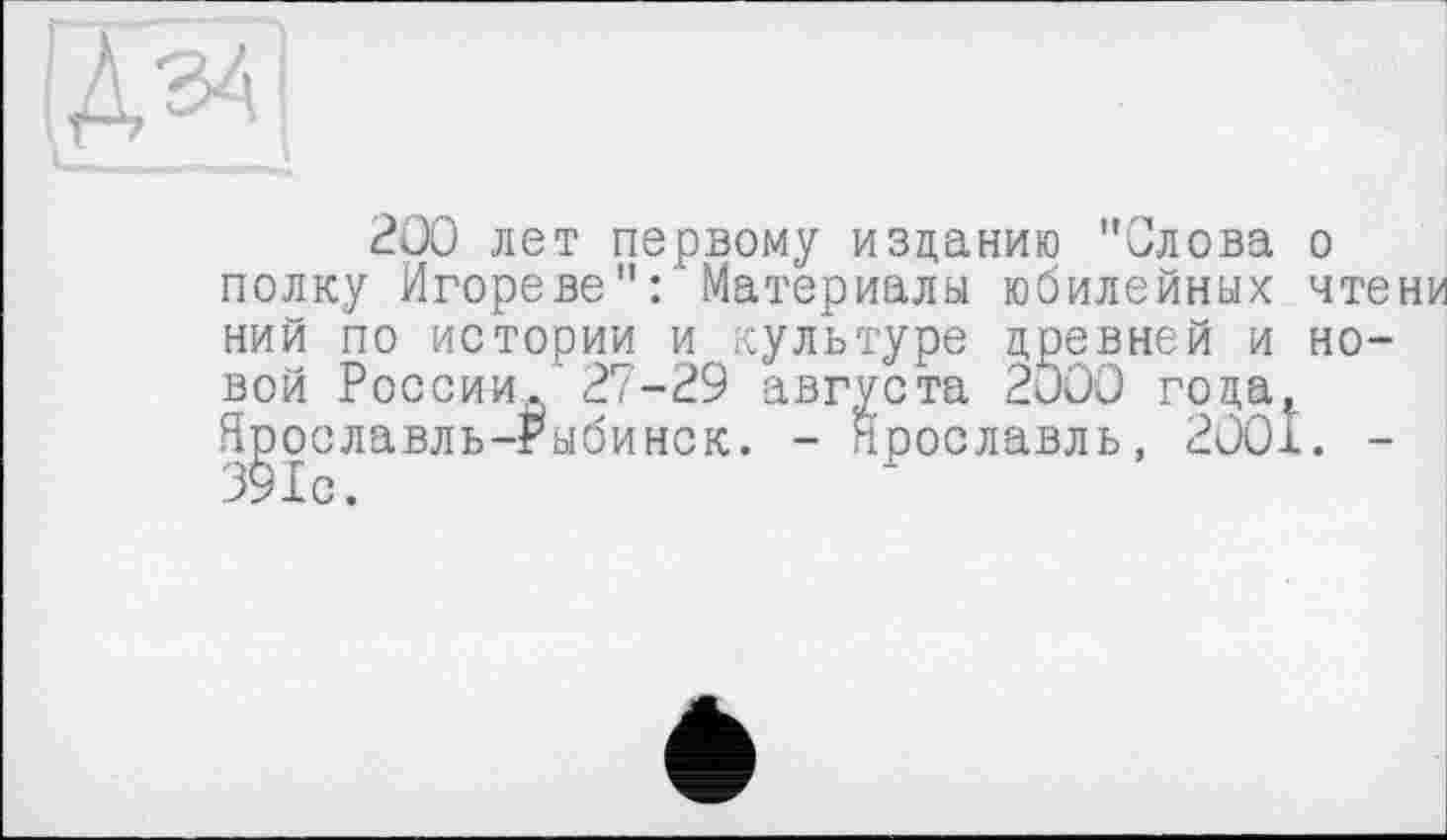 ﻿
200 лет первому изданию "Слова о полку Игоре ве": Материалы юбилейных чтени ний по истории и культуре древней и новой России 27-29 августа 2000 гоца1 Я^ославль-Рыбинск. - Ярославль, 2001. -